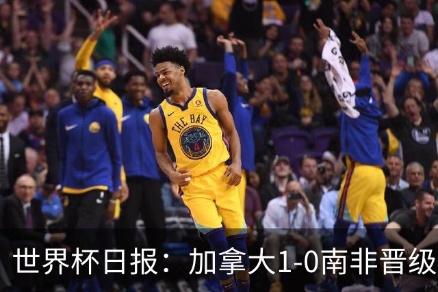 世界杯日报：加拿大1-0南非晋级创历史 韩国主帅洪明甫下课