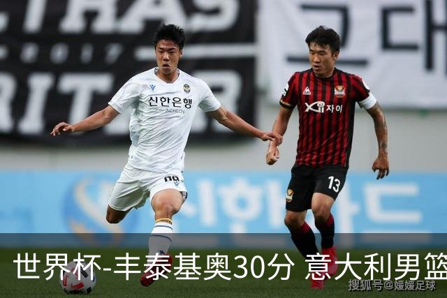 世界杯-丰泰基奥30分 意大利男篮险胜塞尔维亚