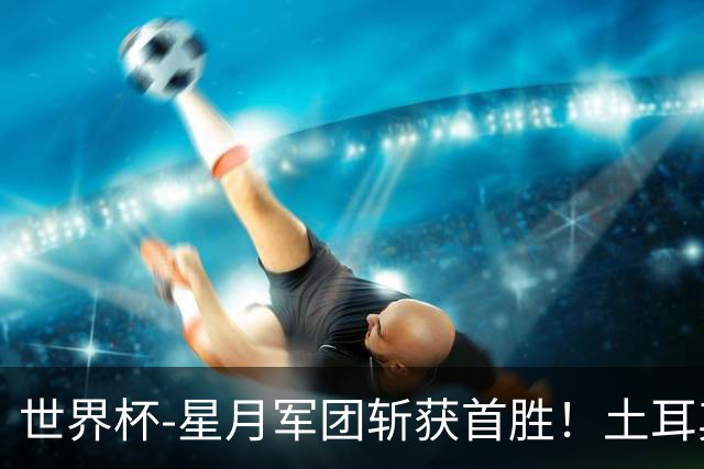 世界杯-星月军团斩获首胜！土耳其98分钟绝杀3-2美国
