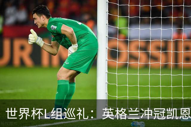 世界杯L组巡礼：英格兰冲冠凯恩拼金球 魔笛迎告别演出