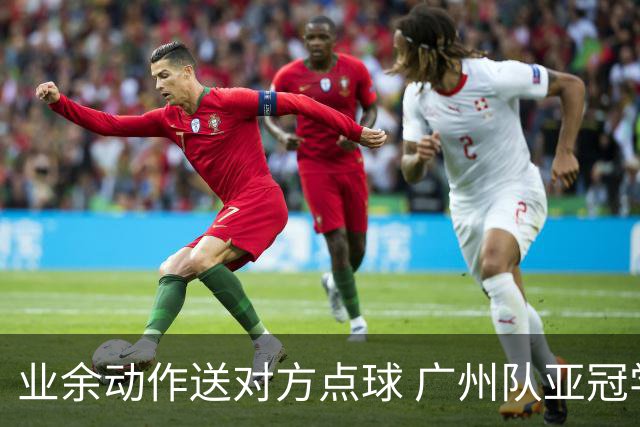业余动作送对方点球 广州队亚冠学费交得让人心痛