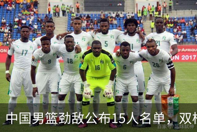中国男篮劲敌公布15人名单，双核缺席，郭士强机会来了，力争连胜