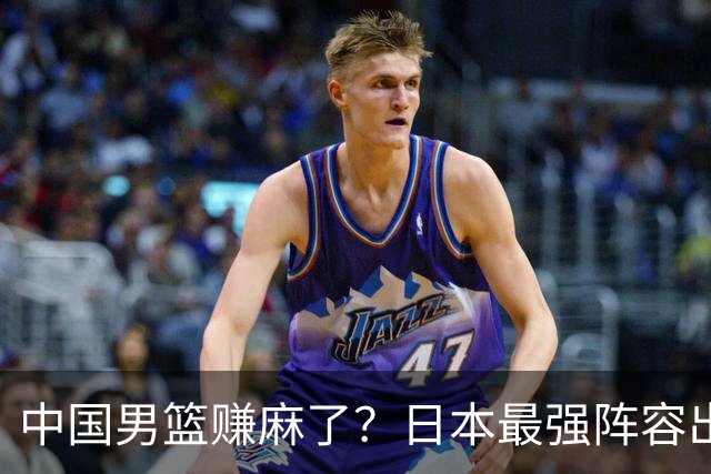 中国男篮赚麻了？日本最强阵容出战世预赛：郭士强或坐收渔翁之利？
