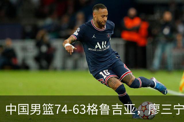 中国男篮74-63格鲁吉亚，廖三宁18分，李弘权14分，庞峥麟12分