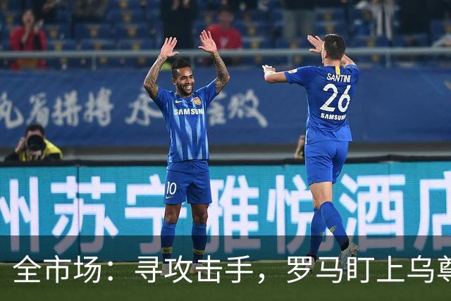 全市场：寻攻击手，罗马盯上乌尊、特雷索尔迪和恩德里克