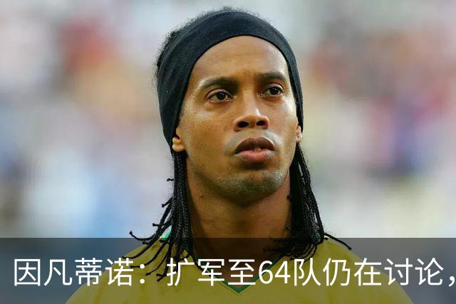 因凡蒂诺：扩军至64队仍在讨论，每个国家都应有参加世界杯的梦想