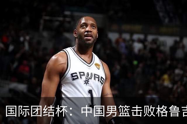国际团结杯：中国男篮击败格鲁吉亚队
