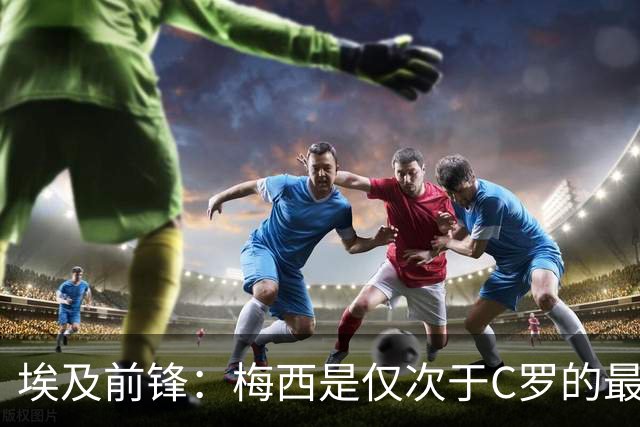 埃及前锋：梅西是仅次于C罗的最佳球员 赛前他特意找萨拉赫打招呼