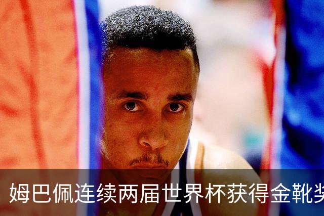 姆巴佩连续两届世界杯获得金靴奖，实力依旧毋容置疑的强大