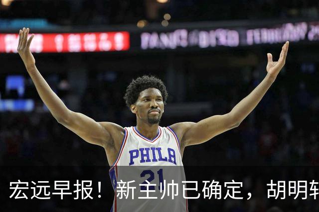 宏远早报！新主帅已确定，胡明轩亲自回复伤情，徐昕去留定了！