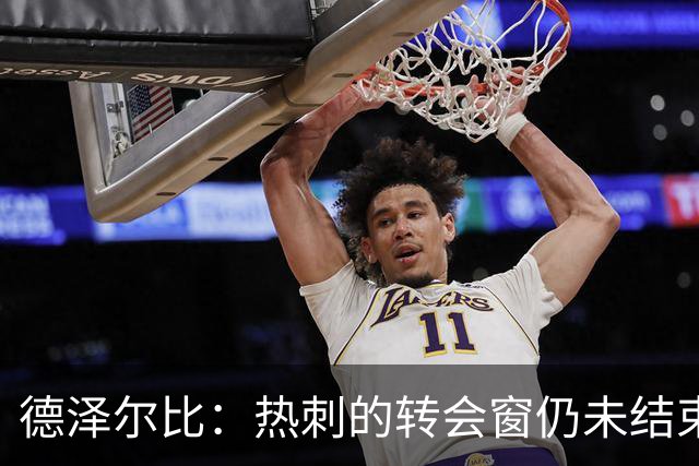 德泽尔比：热刺的转会窗仍未结束，俱乐部希望打造极其强大的球队