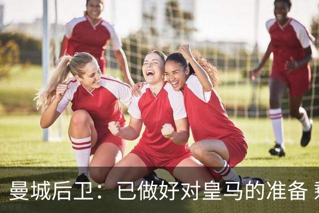 曼城后卫：已做好对皇马的准备 剩下的比赛必须全胜