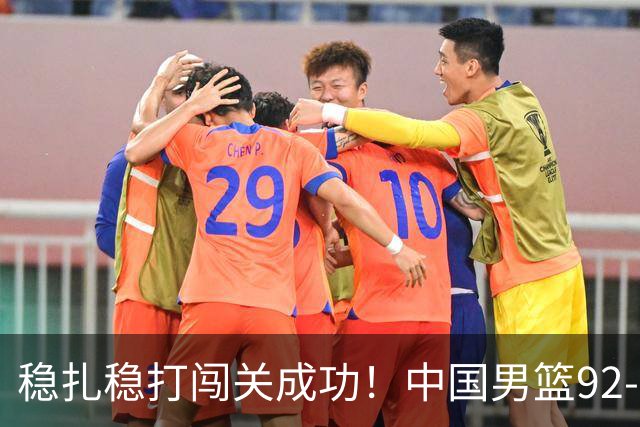 稳扎稳打闯关成功！中国男篮92-74中国台北 锁定世预赛第二阶段席位
