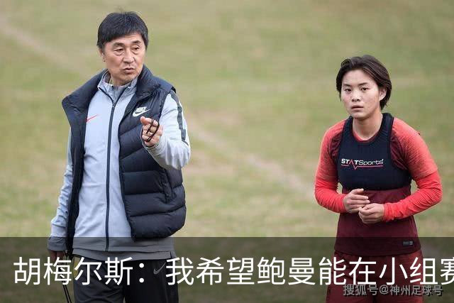 胡梅尔斯：我希望鲍曼能在小组赛末轮首发，他理应踢一场世界杯