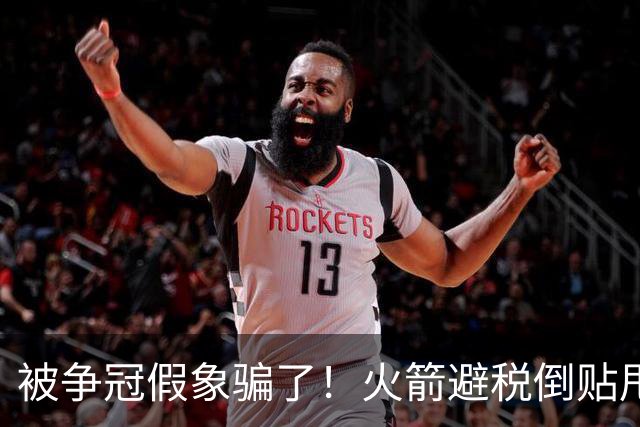 被争冠假象骗了！火箭避税倒贴甩卖卡佩拉，5年2亿砸阿门纯属做梦