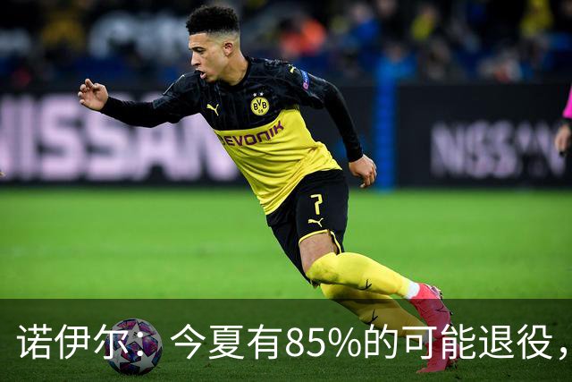 诺伊尔：今夏有85%的可能退役，但我在这支球队很开心所以留下