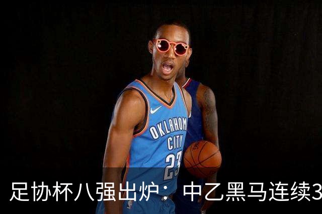足协杯八强出炉：中乙黑马连续3轮以下克上，3分钟2球战胜陕西
