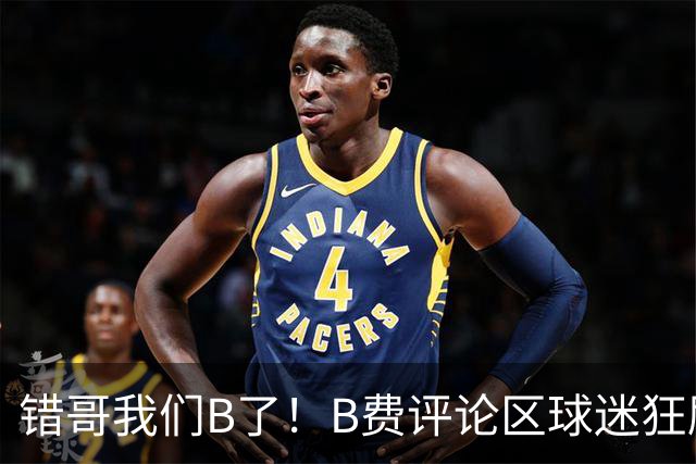 错哥我们B了！B费评论区球迷狂刷道歉：感谢你传球 你是助攻之王