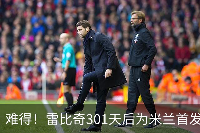 难得！雷比奇301天后为米兰首发 482天后为米兰进球