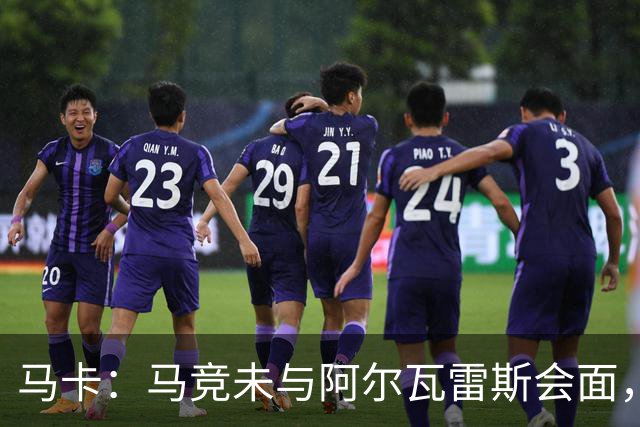 马卡：马竞未与阿尔瓦雷斯会面，双方立场明确