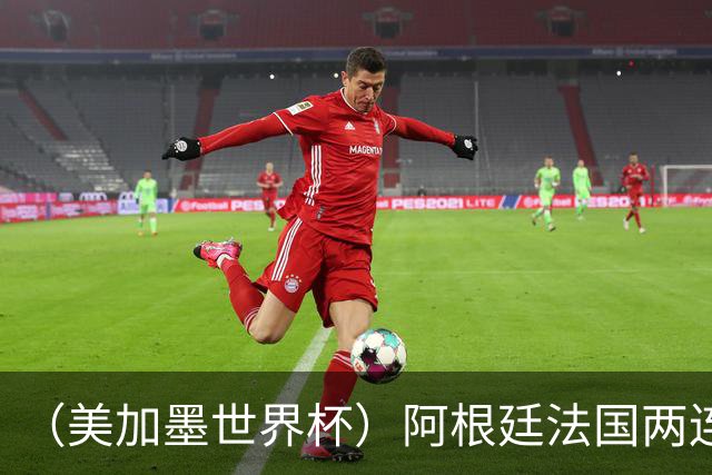 （美加墨世界杯）阿根廷法国两连胜提前出线 梅西登顶历史射手榜