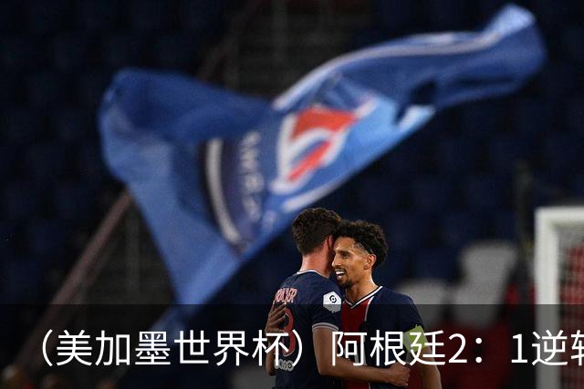 （美加墨世界杯）阿根廷2：1逆转战胜英格兰 连续两届晋级决赛