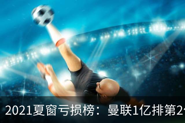 2021夏窗亏损榜：曼联1亿排第2位穆帅罗马排第3