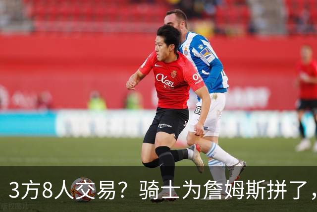 3方8人交易？骑士为詹姆斯拼了，欧文回归，哈登联手字母哥
