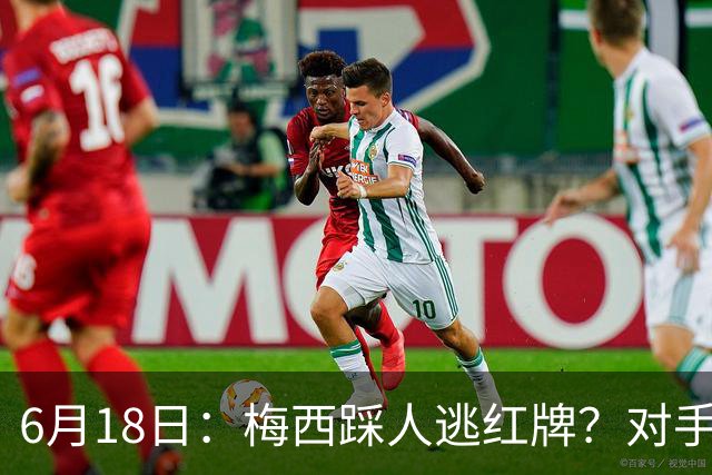 6月18日：梅西踩人逃红牌？对手主帅一句话令人闭嘴，他让比赛变得太轻松