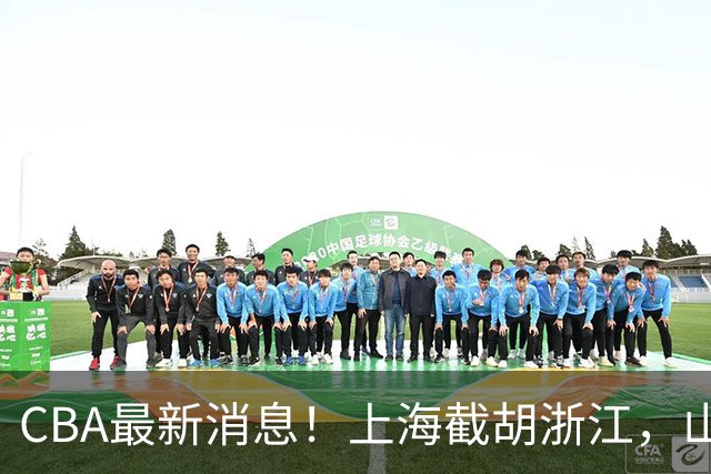 CBA最新消息！上海截胡浙江，山东官宣新外援，曾凡博重返国家队