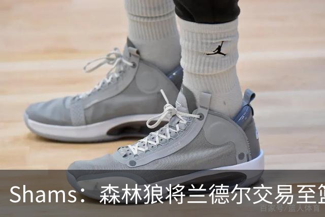 Shams：森林狼将兰德尔交易至篮网，克拉克斯顿将赴公牛