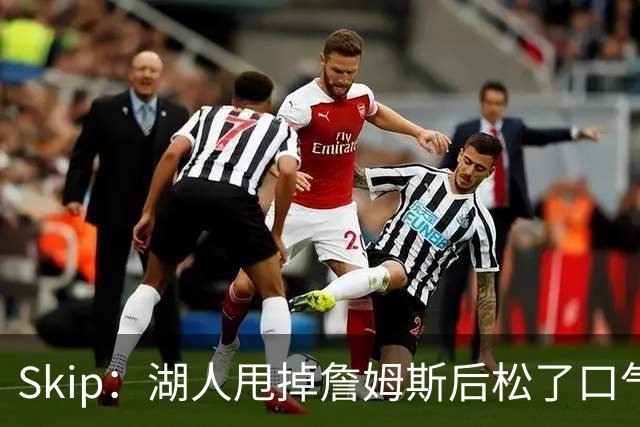 Skip：湖人甩掉詹姆斯后松了口气 摆脱了史上最大媒体操控者